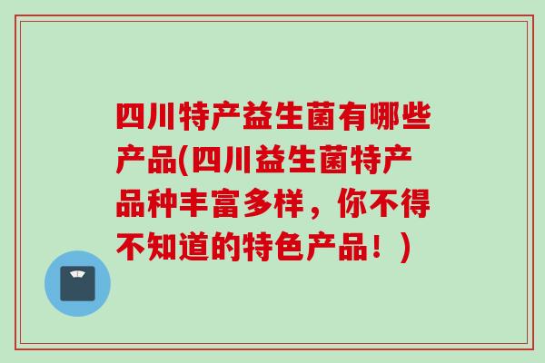 四川特产益生菌有哪些产品(四川益生菌特产品种丰富多样，你不得不知道的特色产品！)