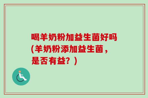 喝羊奶粉加益生菌好吗(羊奶粉添加益生菌，是否有益？)