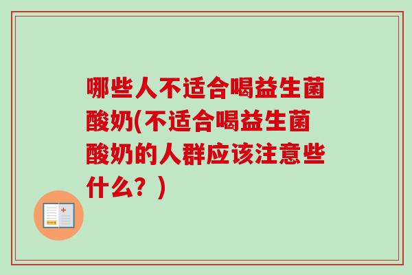 哪些人不适合喝益生菌酸奶(不适合喝益生菌酸奶的人群应该注意些什么?) 哪些人不适合喝益生菌酸奶(不适合喝益生菌酸奶的人群应该注意些什么?)