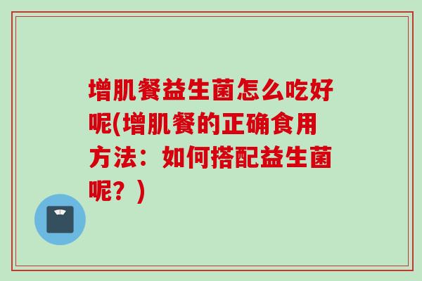 增肌餐益生菌怎么吃好呢(增肌餐的正确食用方法：如何搭配益生菌呢？)