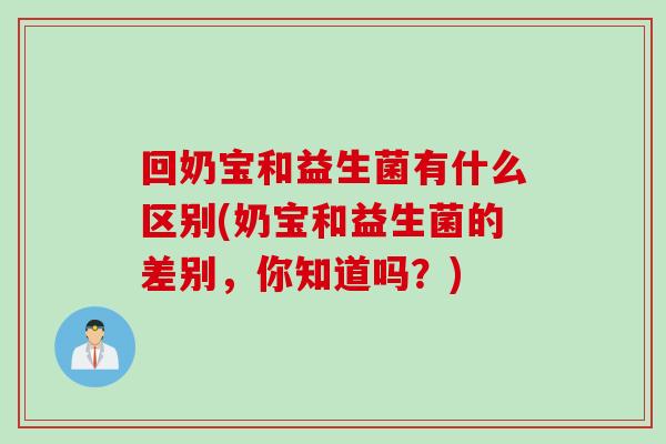 回奶宝和益生菌有什么区别(奶宝和益生菌的差别,你知道吗?) 回奶宝和益生菌有什么区别(奶宝和益生菌的差别,你知道吗?)