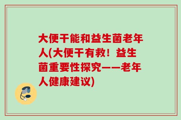 大便干能和益生菌老年人(大便干有救!益生菌重要性探究——老年人健康建议) 大便干能和益生菌老年人(大便干有救!益生菌重要性探究——老年人健康建议)