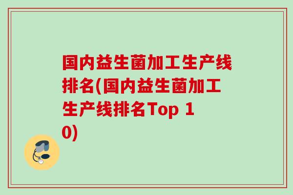 国内益生菌加工生产线排名(国内益生菌加工生产线排名Top 10) 国内益生菌加工生产线排名(国内益生菌加工生产线排名Top 10)