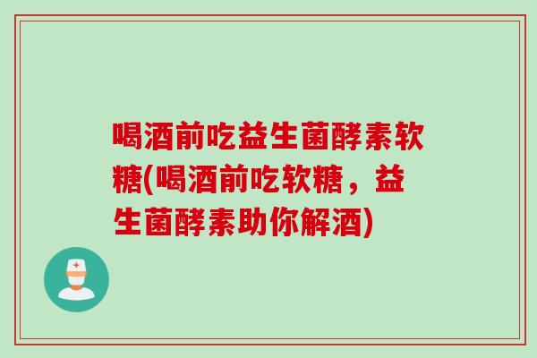 喝酒前吃益生菌酵素软糖(喝酒前吃软糖,益生菌酵素助你解酒) 喝酒前吃益生菌酵素软糖(喝酒前吃软糖,益生菌酵素助你解酒)