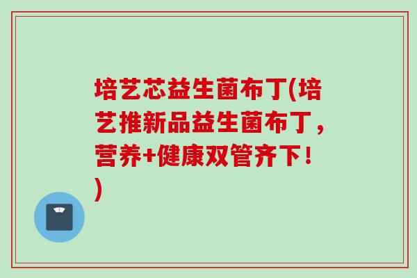 培艺芯益生菌布丁(培艺推新品益生菌布丁,营养+健康双管齐下!) 培艺芯益生菌布丁(培艺推新品益生菌布丁,营养+健康双管齐下!)
