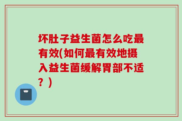 坏肚子益生菌怎么吃有效(如何有效地摄入益生菌缓解胃部不适？)