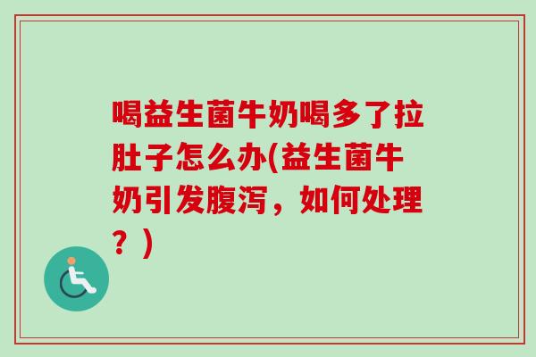喝益生菌牛奶喝多了拉肚子怎么办(益生菌牛奶引发,如何处理?) 喝益生菌牛奶喝多了拉肚子怎么办(益生菌牛奶引发,如何处理?)