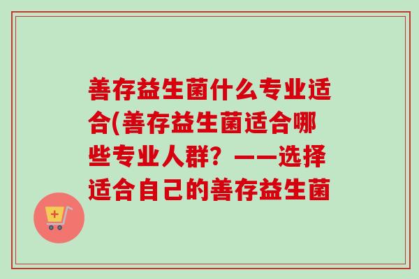 善存益生菌什么专业适合(善存益生菌适合哪些专业人群?——选择适合自己的善存益生菌 善存益生菌什么专业适合(善存益生菌适合哪些专业人群?——选择适合自己的善存益生菌