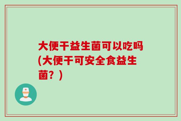 大便干益生菌可以吃吗(大便干可安全食益生菌?) 大便干益生菌可以吃吗(大便干可安全食益生菌?)