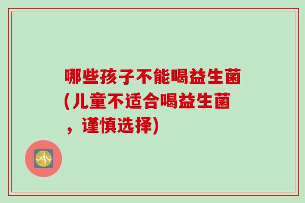 哪些孩子不能喝益生菌(儿童不适合喝益生菌,谨慎选择) 哪些孩子不能喝益生菌(儿童不适合喝益生菌,谨慎选择)