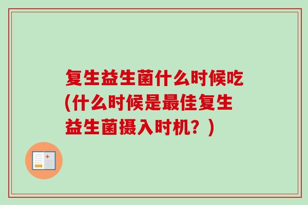 复生益生菌什么时候吃(什么时候是佳复生益生菌摄入时机?) 复生益生菌什么时候吃(什么时候是佳复生益生菌摄入时机?)