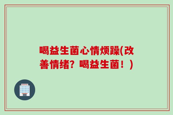 喝益生菌心情烦躁(改善情绪?喝益生菌!) 喝益生菌心情烦躁(改善情绪?喝益生菌!)