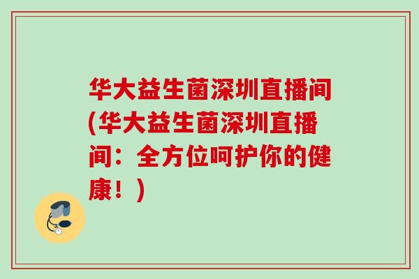华大益生菌深圳直播间(华大益生菌深圳直播间:全方位呵护你的健康!) 华大益生菌深圳直播间(华大益生菌深圳直播间:全方位呵护你的健康!)