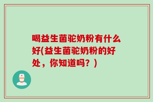 喝益生菌驼奶粉有什么好(益生菌驼奶粉的好处,你知道吗?) 喝益生菌驼奶粉有什么好(益生菌驼奶粉的好处,你知道吗?)