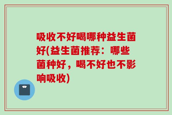 吸收不好喝哪种益生菌好(益生菌推荐：哪些菌种好，喝不好也不影响吸收)