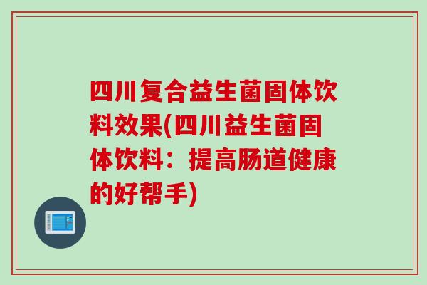 四川复合益生菌固体饮料效果(四川益生菌固体饮料:提高肠道健康的好帮手) 四川复合益生菌固体饮料效果(四川益生菌固体饮料:提高肠道健康的好帮手)