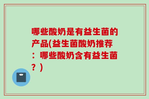 哪些酸奶是有益生菌的产品(益生菌酸奶推荐：哪些酸奶含有益生菌？)