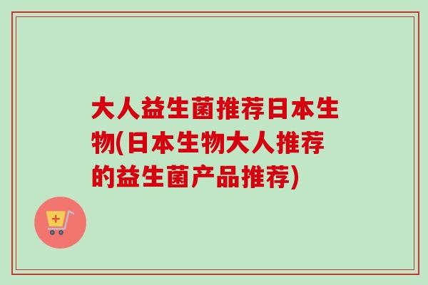 大人益生菌推荐日本生物(日本生物大人推荐的益生菌产品推荐) 大人益生菌推荐日本生物(日本生物大人推荐的益生菌产品推荐)