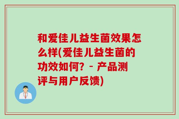 和爱佳儿益生菌效果怎么样(爱佳儿益生菌的功效如何?- 产品测评与用户反馈) 和爱佳儿益生菌效果怎么样(爱佳儿益生菌的功效如何?- 产品测评与用户反馈)