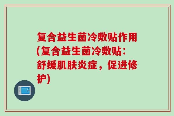 复合益生菌冷敷贴作用(复合益生菌冷敷贴：舒缓，促进修护)
