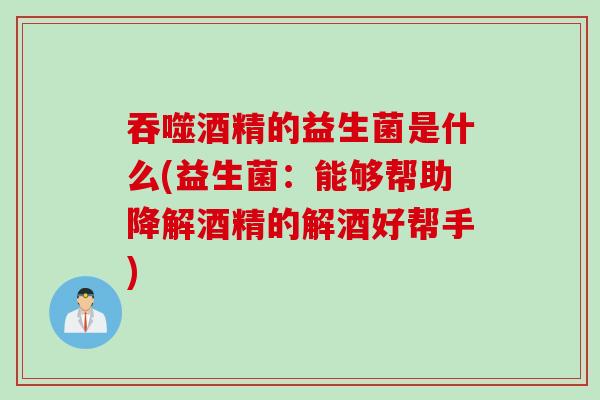 吞噬酒精的益生菌是什么(益生菌：能够帮助降解酒精的解酒好帮手)