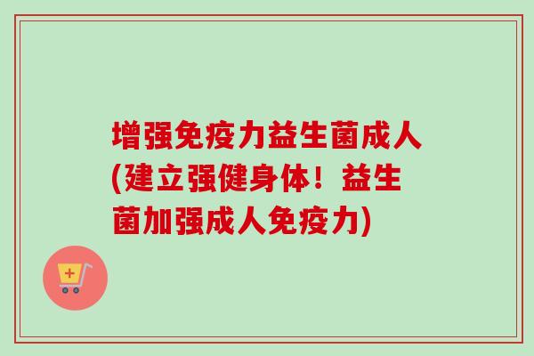 增强力益生菌成人(建立强健身体！益生菌加强成人力)