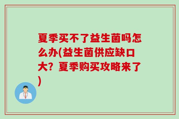夏季买不了益生菌吗怎么办(益生菌供应缺口大?夏季购买攻略来了) 夏季买不了益生菌吗怎么办(益生菌供应缺口大?夏季购买攻略来了)
