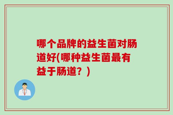 哪个品牌的益生菌对肠道好(哪种益生菌有益于肠道？)