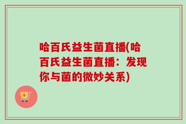 哈百氏益生菌直播(哈百氏益生菌直播:发现你与菌的微妙关系) 哈百氏益生菌直播(哈百氏益生菌直播:发现你与菌的微妙关系)
