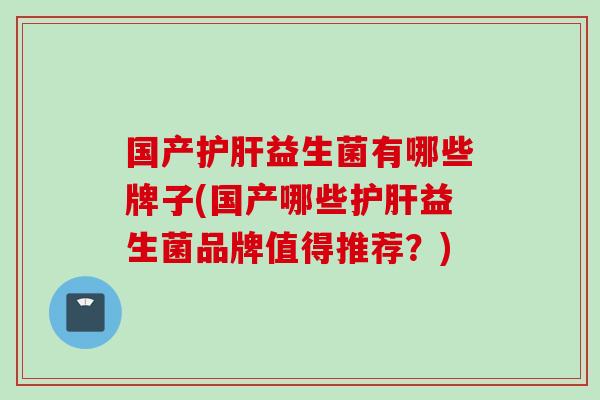 国产益生菌有哪些牌子(国产哪些益生菌品牌值得推荐？)