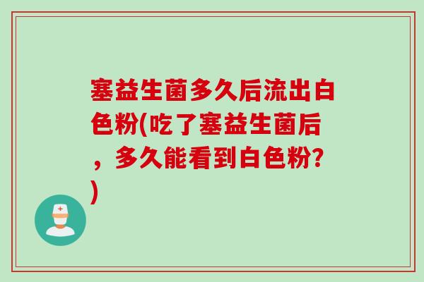 塞益生菌多久后流出白色粉(吃了塞益生菌后，多久能看到白色粉？)