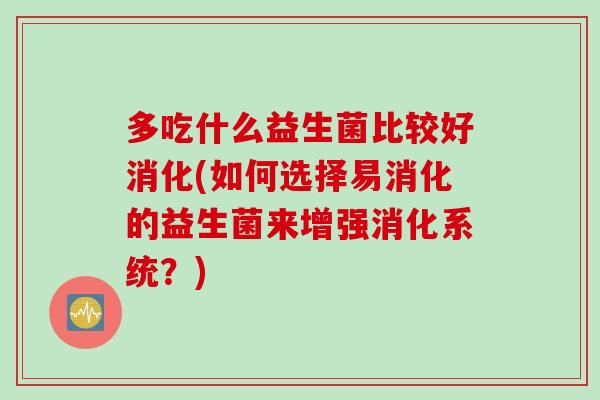 多吃什么益生菌比较好消化(如何选择易消化的益生菌来增强消化系统?) 多吃什么益生菌比较好消化(如何选择易消化的益生菌来增强消化系统?)