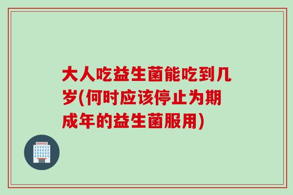 大人吃益生菌能吃到几岁(何时应该停止为期成年的益生菌服用)