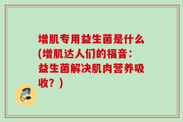 增肌专用益生菌是什么(增肌达人们的福音：益生菌解决肌肉营养吸收？)
