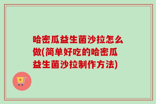 哈密瓜益生菌沙拉怎么做(简单好吃的哈密瓜益生菌沙拉制作方法) 哈密瓜益生菌沙拉怎么做(简单好吃的哈密瓜益生菌沙拉制作方法)