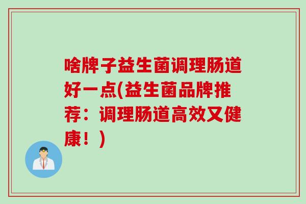 啥牌子益生菌调理肠道好一点(益生菌品牌推荐:调理肠道高效又健康!) 啥牌子益生菌调理肠道好一点(益生菌品牌推荐:调理肠道高效又健康!)
