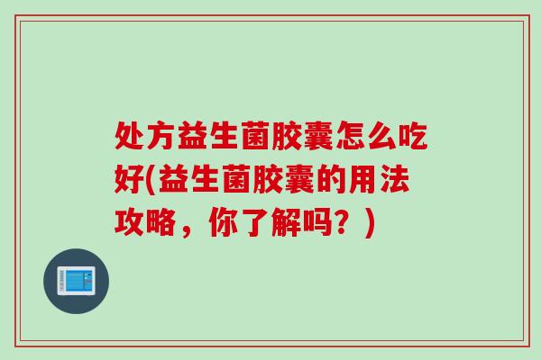 处方益生菌胶囊怎么吃好(益生菌胶囊的用法攻略,你了解吗?) 处方益生菌胶囊怎么吃好(益生菌胶囊的用法攻略,你了解吗?)