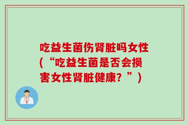 吃益生菌伤脏吗女性(“吃益生菌是否会损害女性脏健康?”) 吃益生菌伤脏吗女性(“吃益生菌是否会损害女性脏健康?”)