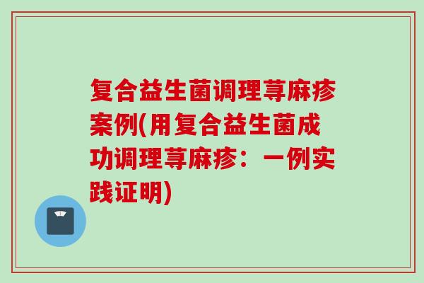 复合益生菌调理荨麻疹案例(用复合益生菌成功调理荨麻疹：一例实践证明)