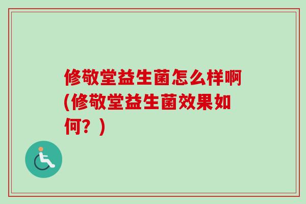 修敬堂益生菌怎么样啊(修敬堂益生菌效果如何?) 修敬堂益生菌怎么样啊(修敬堂益生菌效果如何?)