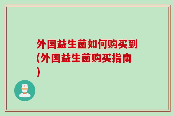 外国益生菌如何购买到(外国益生菌购买指南)