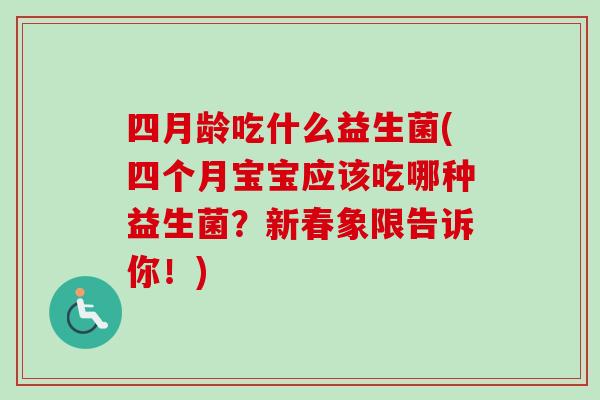 四月龄吃什么益生菌(四个月宝宝应该吃哪种益生菌?新春象限告诉你!) 四月龄吃什么益生菌(四个月宝宝应该吃哪种益生菌?新春象限告诉你!)