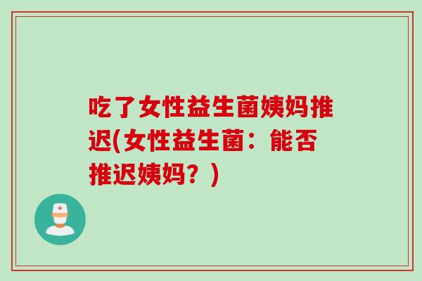 吃了女性益生菌姨妈推迟(女性益生菌:能否推迟姨妈?) 吃了女性益生菌姨妈推迟(女性益生菌:能否推迟姨妈?)