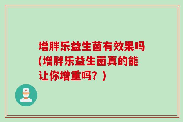 增胖乐益生菌有效果吗(增胖乐益生菌真的能让你增重吗?) 增胖乐益生菌有效果吗(增胖乐益生菌真的能让你增重吗?)