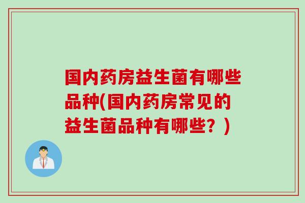 国内药房益生菌有哪些品种(国内药房常见的益生菌品种有哪些？)