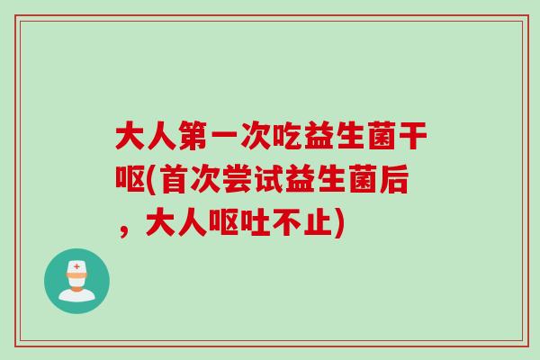 大人第一次吃益生菌干呕(首次尝试益生菌后，大人不止)