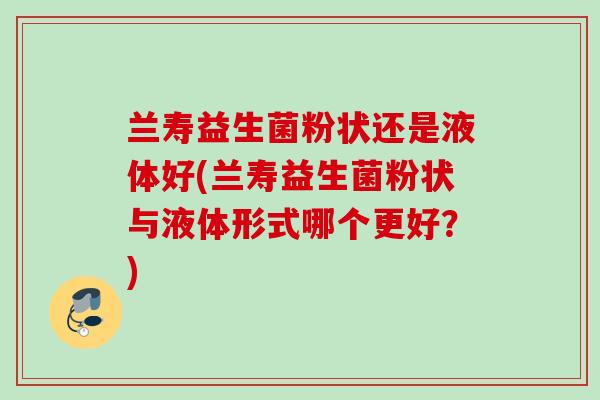 兰寿益生菌粉状还是液体好(兰寿益生菌粉状与液体形式哪个更好？)