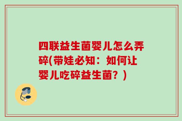 四联益生菌婴儿怎么弄碎(带娃必知：如何让婴儿吃碎益生菌？)