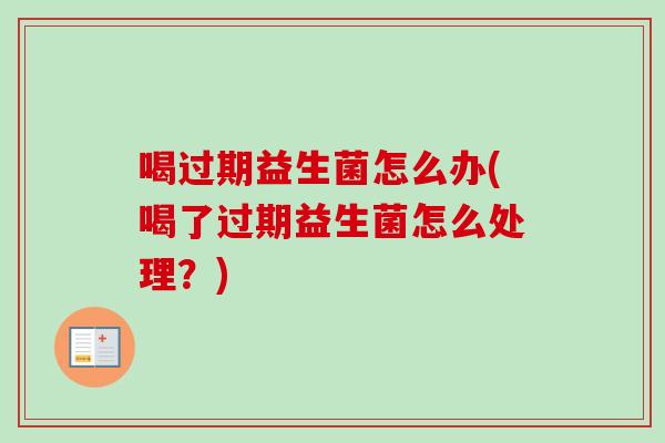 喝过期益生菌怎么办(喝了过期益生菌怎么处理？)