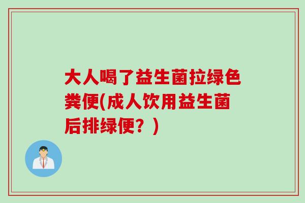 大人喝了益生菌拉绿色粪便(成人饮用益生菌后排绿便？)